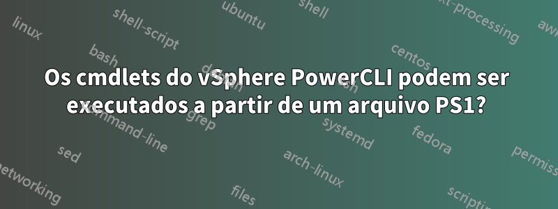 Os cmdlets do vSphere PowerCLI podem ser executados a partir de um arquivo PS1?