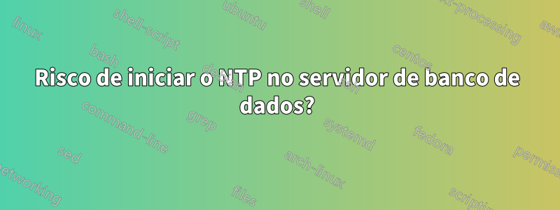 Risco de iniciar o NTP no servidor de banco de dados?