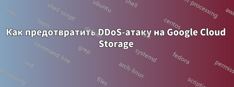 Как предотвратить DDoS-атаку на Google Cloud Storage