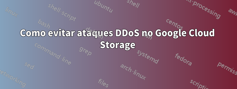 Como evitar ataques DDoS no Google Cloud Storage