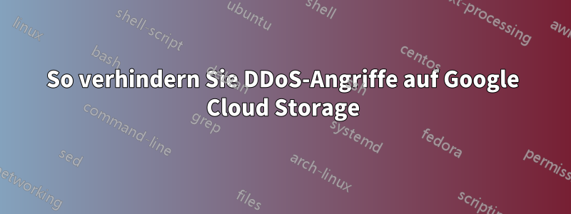 So verhindern Sie DDoS-Angriffe auf Google Cloud Storage