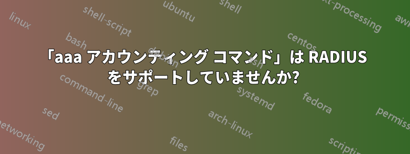 「aaa アカウンティング コマンド」は RADIUS をサポートしていませんか?