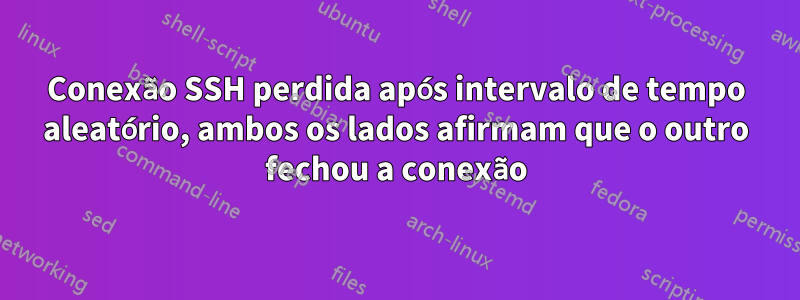 Conexão SSH perdida após intervalo de tempo aleatório, ambos os lados afirmam que o outro fechou a conexão