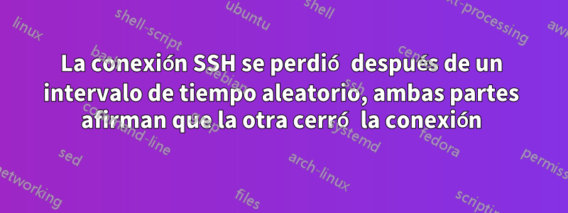 La conexión SSH se perdió después de un intervalo de tiempo aleatorio, ambas partes afirman que la otra cerró la conexión