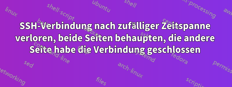 SSH-Verbindung nach zufälliger Zeitspanne verloren, beide Seiten behaupten, die andere Seite habe die Verbindung geschlossen