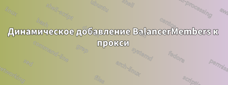 Динамическое добавление BalancerMembers к прокси