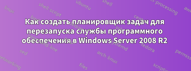 Как создать планировщик задач для перезапуска службы программного обеспечения в Windows Server 2008 R2