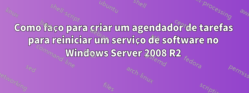 Como faço para criar um agendador de tarefas para reiniciar um serviço de software no Windows Server 2008 R2