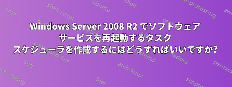 Windows Server 2008 R2 でソフトウェア サービスを再起動するタスク スケジューラを作成するにはどうすればいいですか?