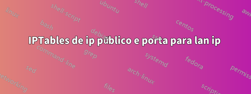 IPTables de ip público e porta para lan ip