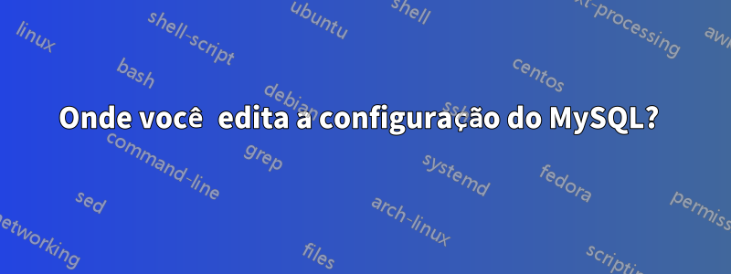 Onde você edita a configuração do MySQL? 