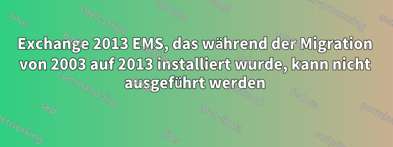 Exchange 2013 EMS, das während der Migration von 2003 auf 2013 installiert wurde, kann nicht ausgeführt werden