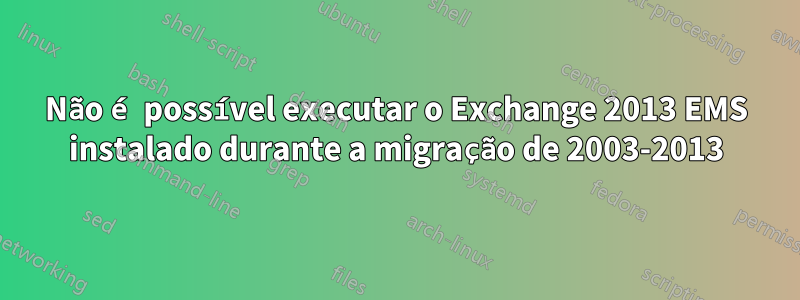 Não é possível executar o Exchange 2013 EMS instalado durante a migração de 2003-2013