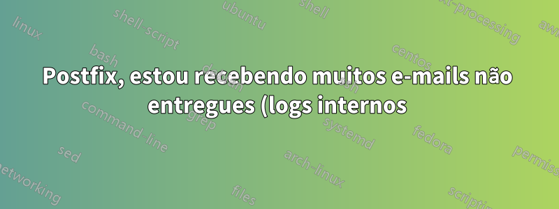 Postfix, estou recebendo muitos e-mails não entregues (logs internos)
