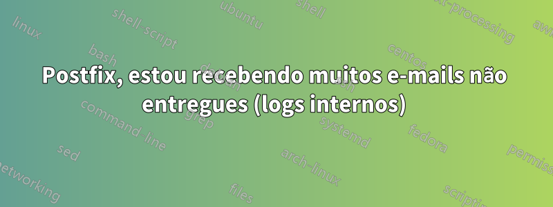 Postfix, estou recebendo muitos e-mails não entregues (logs internos)