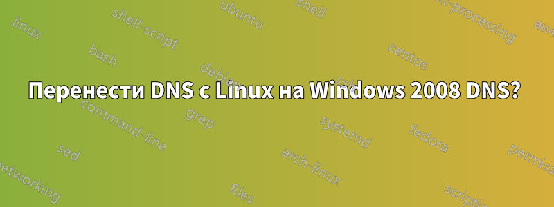 Перенести DNS с Linux на Windows 2008 DNS?