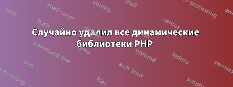 Случайно удалил все динамические библиотеки PHP 