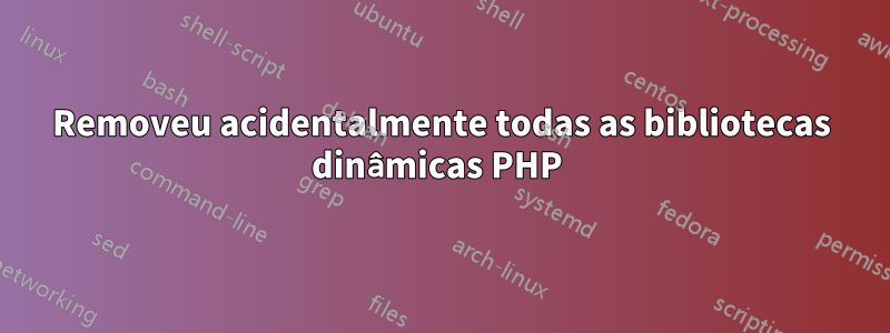 Removeu acidentalmente todas as bibliotecas dinâmicas PHP 