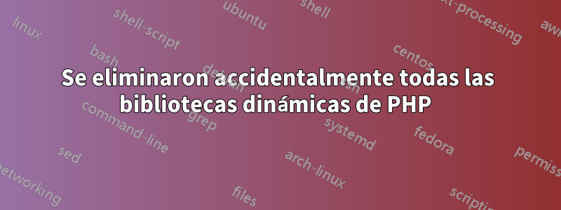 Se eliminaron accidentalmente todas las bibliotecas dinámicas de PHP 