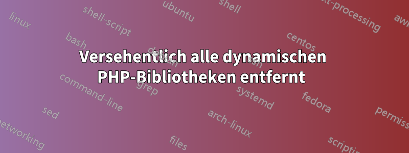 Versehentlich alle dynamischen PHP-Bibliotheken entfernt 