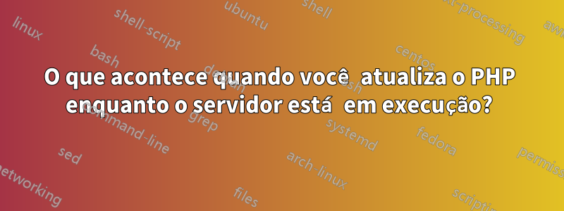 O que acontece quando você atualiza o PHP enquanto o servidor está em execução?