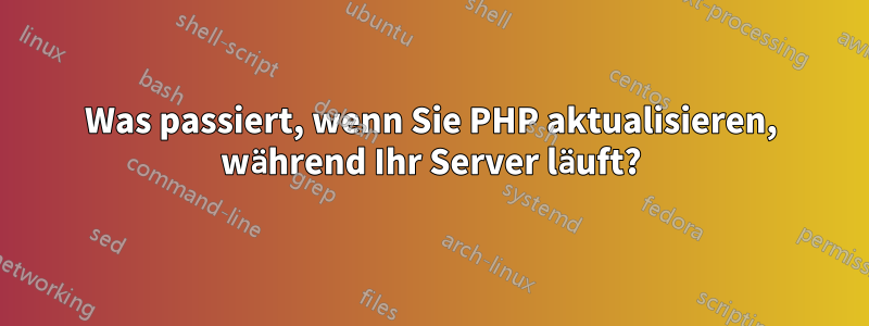 Was passiert, wenn Sie PHP aktualisieren, während Ihr Server läuft?