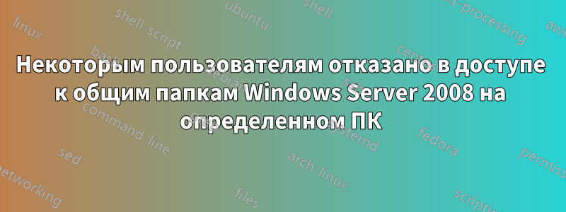 Некоторым пользователям отказано в доступе к общим папкам Windows Server 2008 на определенном ПК