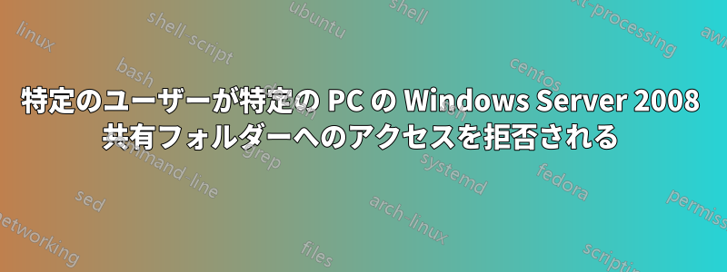 特定のユーザーが特定の PC の Windows Server 2008 共有フォルダーへのアクセスを拒否される