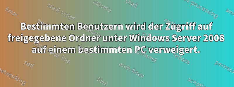 Bestimmten Benutzern wird der Zugriff auf freigegebene Ordner unter Windows Server 2008 auf einem bestimmten PC verweigert.