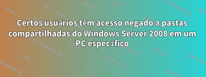 Certos usuários têm acesso negado a pastas compartilhadas do Windows Server 2008 em um PC específico