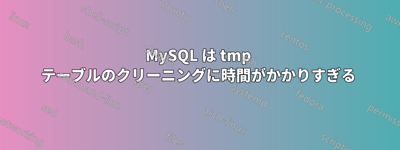 MySQL は tmp テーブルのクリーニングに時間がかかりすぎる