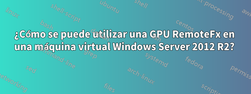 ¿Cómo se puede utilizar una GPU RemoteFx en una máquina virtual Windows Server 2012 R2?