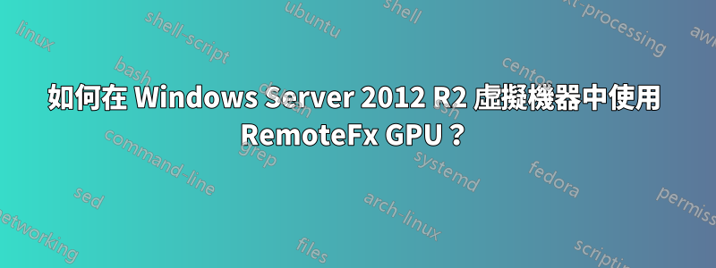 如何在 Windows Server 2012 R2 虛擬機器中使用 RemoteFx GPU？