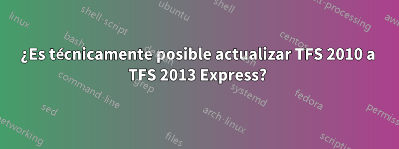 ¿Es técnicamente posible actualizar TFS 2010 a TFS 2013 Express?