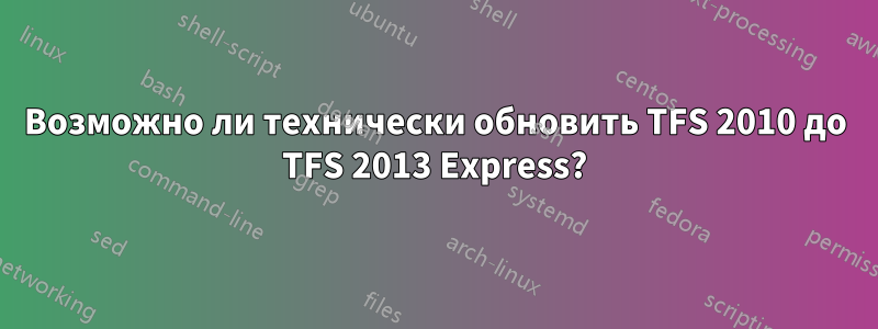 Возможно ли технически обновить TFS 2010 до TFS 2013 Express?