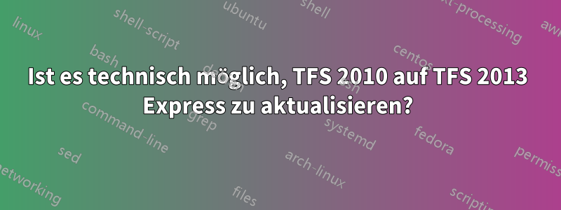 Ist es technisch möglich, TFS 2010 auf TFS 2013 Express zu aktualisieren?