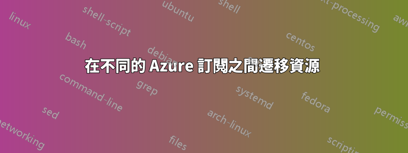 在不同的 Azure 訂閱之間遷移資源