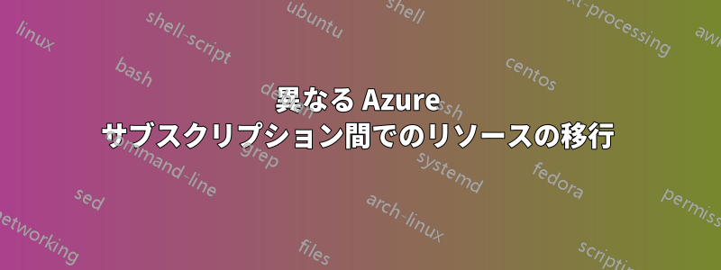 異なる Azure サブスクリプション間でのリソースの移行