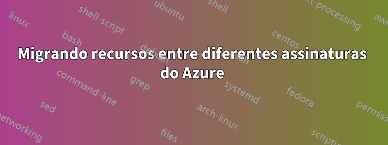 Migrando recursos entre diferentes assinaturas do Azure