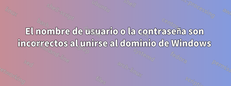 El nombre de usuario o la contraseña son incorrectos al unirse al dominio de Windows