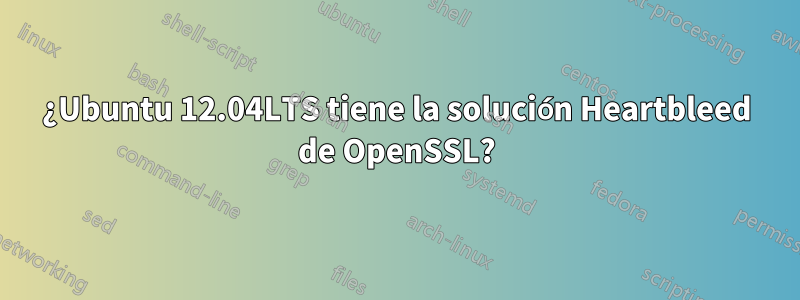 ¿Ubuntu 12.04LTS tiene la solución Heartbleed de OpenSSL?