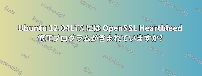 Ubuntu 12.04LTS には OpenSSL Heartbleed 修正プログラムが含まれていますか?