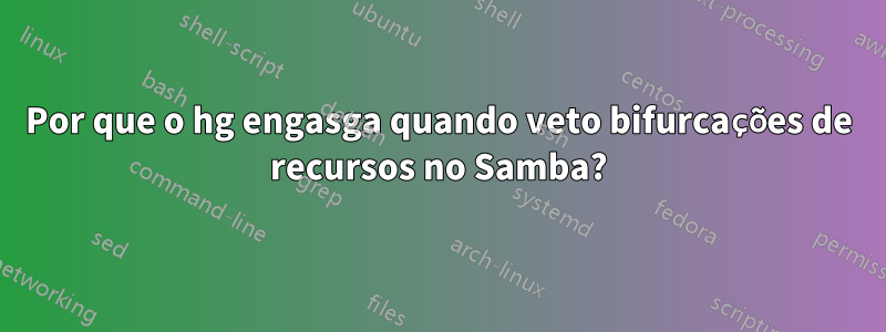 Por que o hg engasga quando veto bifurcações de recursos no Samba?