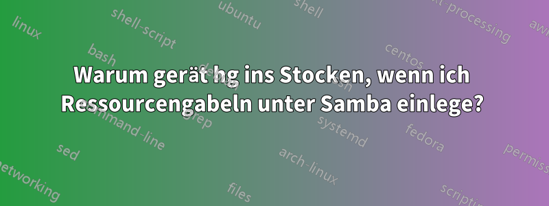 Warum gerät hg ins Stocken, wenn ich Ressourcengabeln unter Samba einlege?