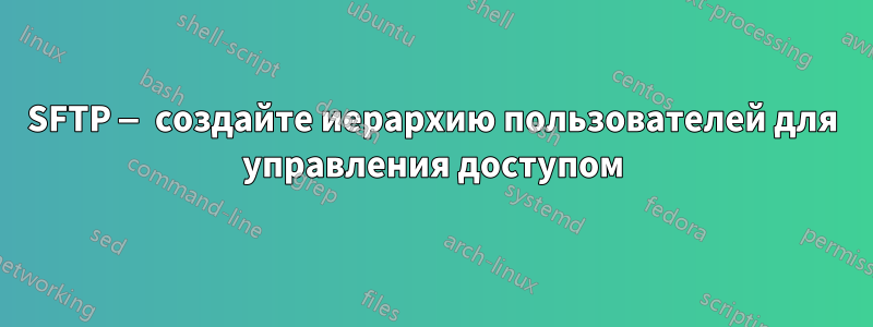 SFTP — создайте иерархию пользователей для управления доступом