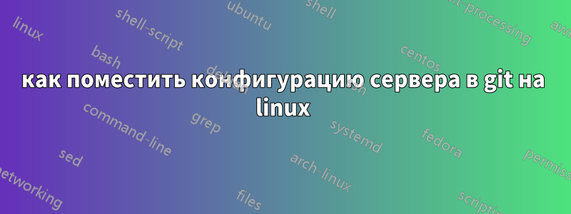 как поместить конфигурацию сервера в git на linux