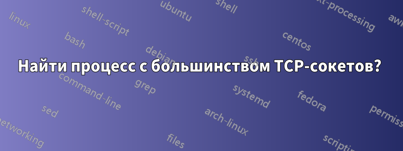 Найти процесс с большинством TCP-сокетов?