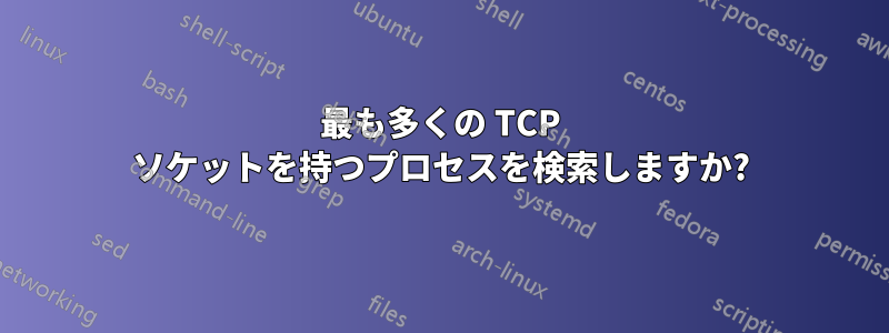 最も多くの TCP ソケットを持つプロセスを検索しますか?