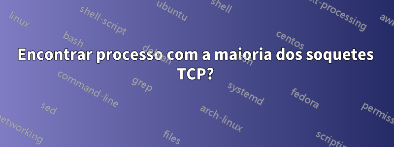 Encontrar processo com a maioria dos soquetes TCP?