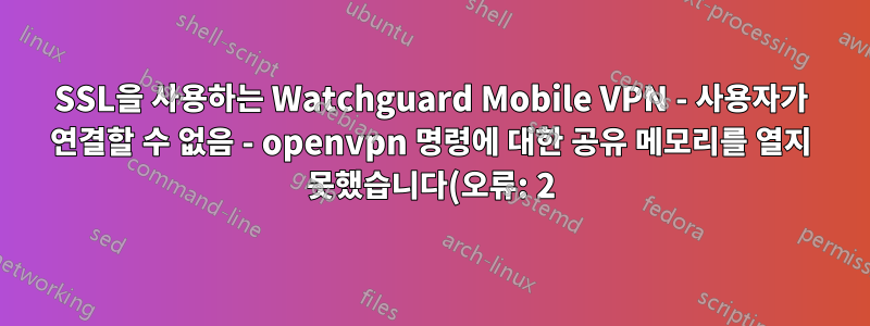 SSL을 사용하는 Watchguard Mobile VPN - 사용자가 연결할 수 없음 - openvpn 명령에 대한 공유 메모리를 열지 못했습니다(오류: 2).